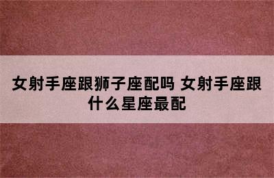 女射手座跟狮子座配吗 女射手座跟什么星座最配